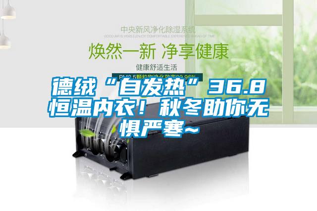德絨“自發(fā)熱”36.8恒溫內(nèi)衣！秋冬助你無(wú)懼嚴(yán)寒~