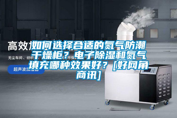 如何選擇合適的氮?dú)夥莱备稍锕?？電子除濕和氮?dú)馓畛淠姆N效果好？[好網(wǎng)角商訊]