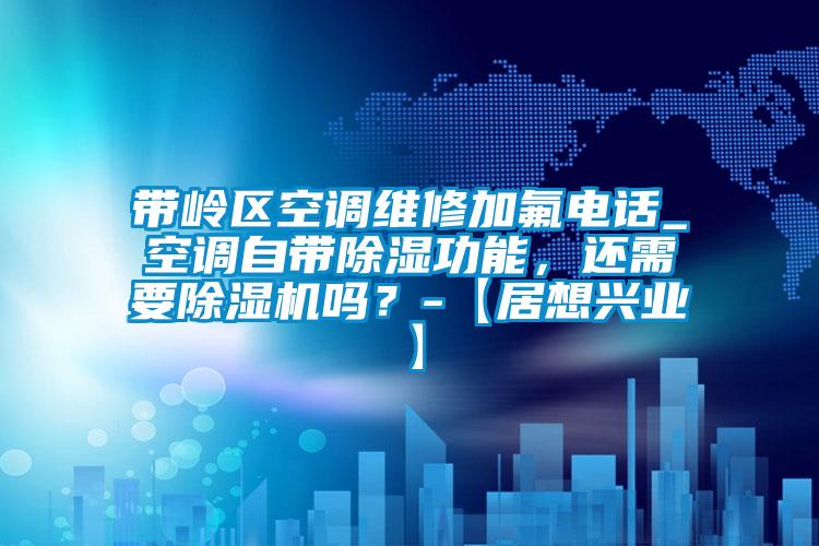 帶嶺區(qū)空調(diào)維修加氟電話_空調(diào)自帶除濕功能，還需要除濕機嗎？-【居想興業(yè)】