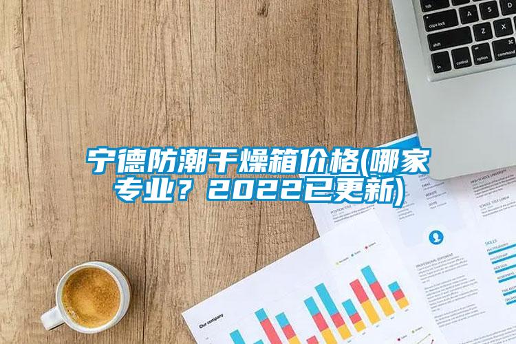 寧德防潮干燥箱價(jià)格(哪家專業(yè)？2022已更新)