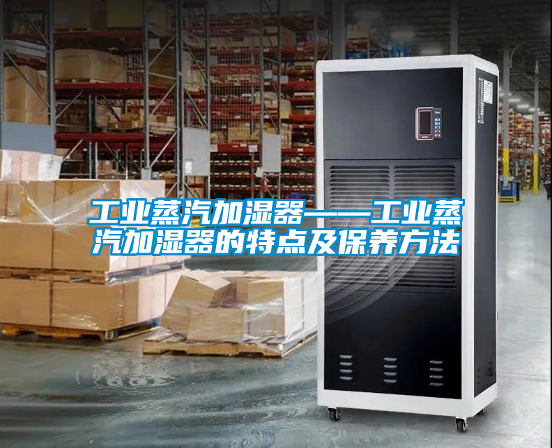 工業(yè)蒸汽加濕器——工業(yè)蒸汽加濕器的特點及保養(yǎng)方法