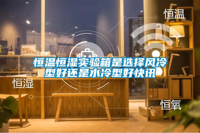 恒溫恒濕實驗箱是選擇風冷型好還是水冷型好快訊