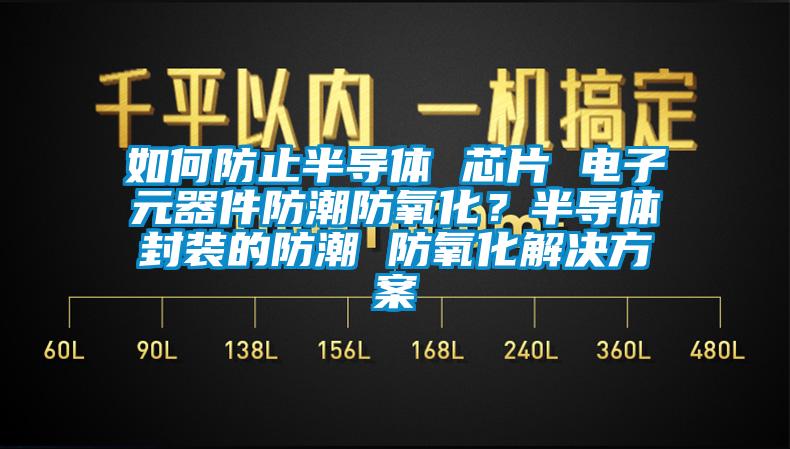 如何防止半導(dǎo)體 芯片 電子元器件防潮防氧化？半導(dǎo)體封裝的防潮 防氧化解決方案