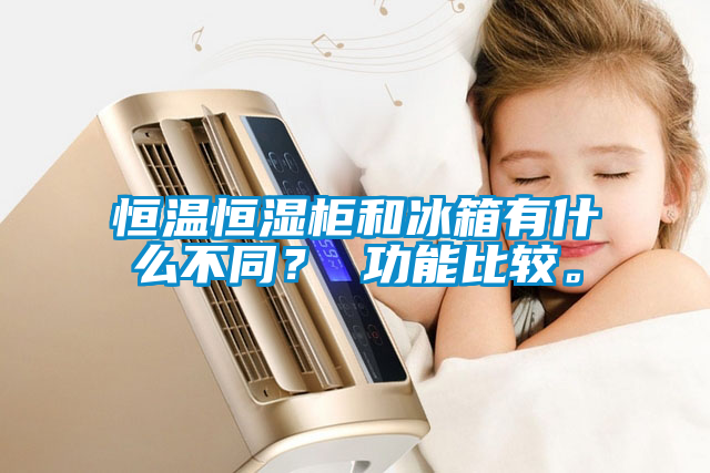 恒溫恒濕柜和冰箱有什么不同？ 功能比較。