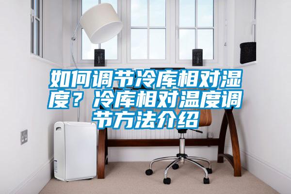 如何調(diào)節(jié)冷庫相對(duì)濕度？冷庫相對(duì)溫度調(diào)節(jié)方法介紹