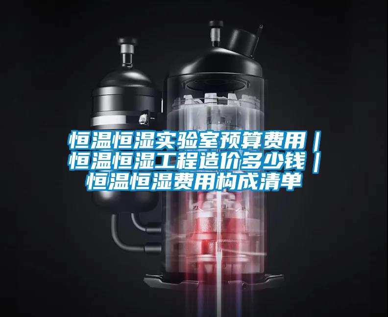 恒溫恒濕實(shí)驗(yàn)室預(yù)算費(fèi)用｜恒溫恒濕工程造價(jià)多少錢｜恒溫恒濕費(fèi)用構(gòu)成清單