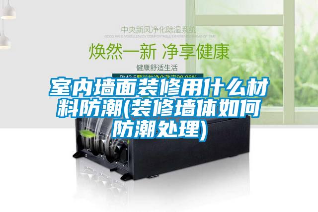 室內墻面裝修用什么材料防潮(裝修墻體如何防潮處理)