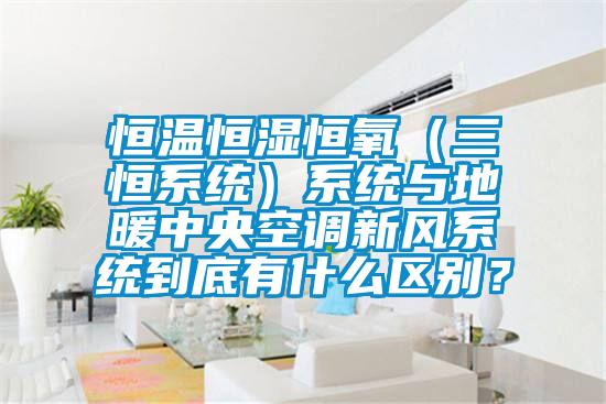 恒溫恒濕恒氧（三恒系統(tǒng)）系統(tǒng)與地暖中央空調(diào)新風(fēng)系統(tǒng)到底有什么區(qū)別？