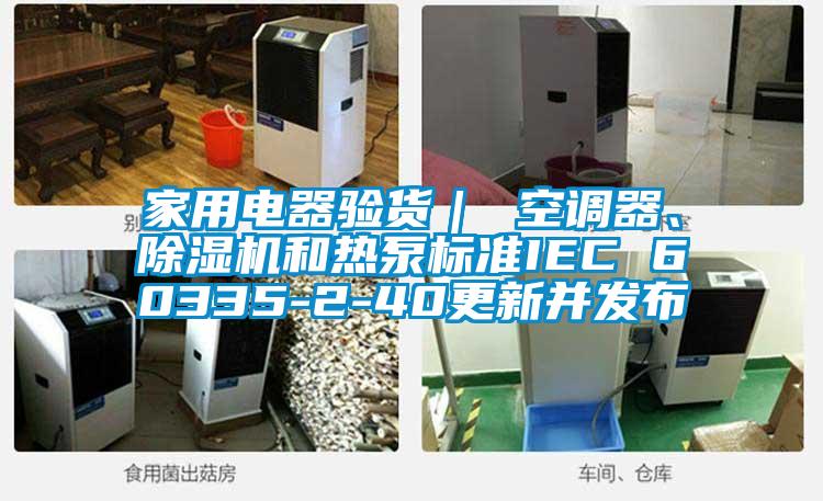 家用電器驗(yàn)貨｜ 空調(diào)器、除濕機(jī)和熱泵標(biāo)準(zhǔn)IEC 60335-2-40更新并發(fā)布