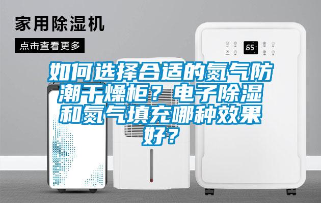 如何選擇合適的氮氣防潮干燥柜？電子除濕和氮氣填充哪種效果好？