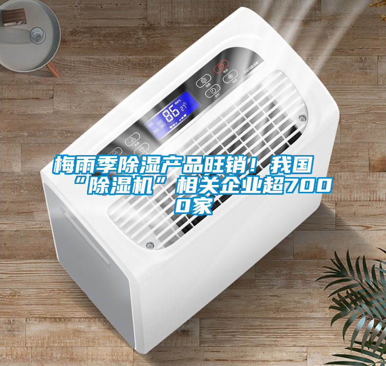 梅雨季除濕產品旺銷！我國“除濕機”相關企業(yè)超7000家
