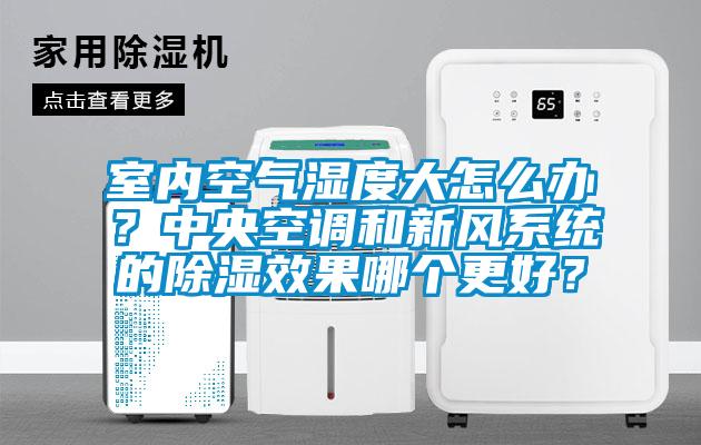 室內(nèi)空氣濕度大怎么辦？中央空調(diào)和新風(fēng)系統(tǒng)的除濕效果哪個(gè)更好？