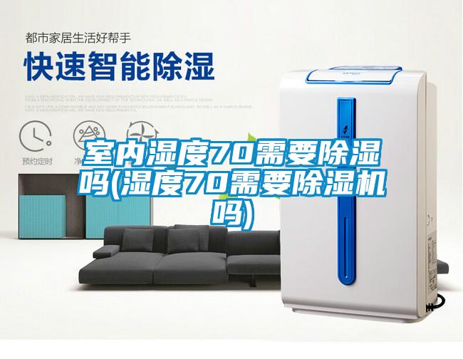 室內(nèi)濕度70需要除濕嗎(濕度70需要除濕機(jī)嗎)