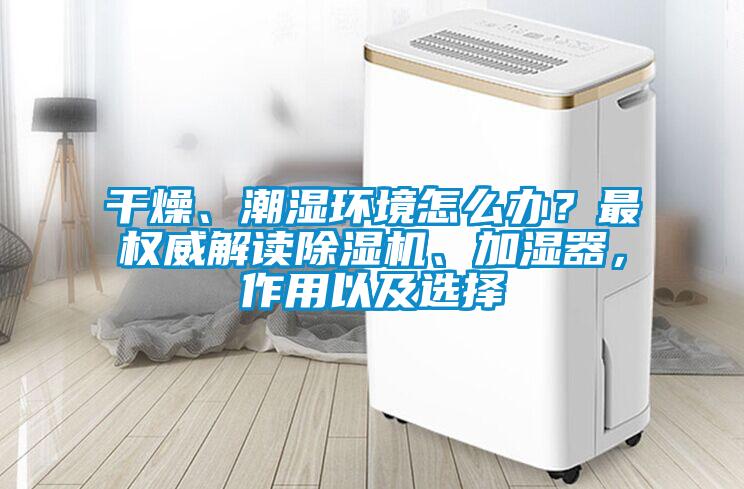 干燥、潮濕環(huán)境怎么辦？最權(quán)威解讀除濕機(jī)、加濕器，作用以及選擇