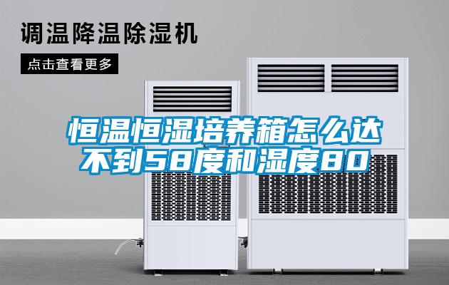 恒溫恒濕培養(yǎng)箱怎么達(dá)不到58度和濕度80