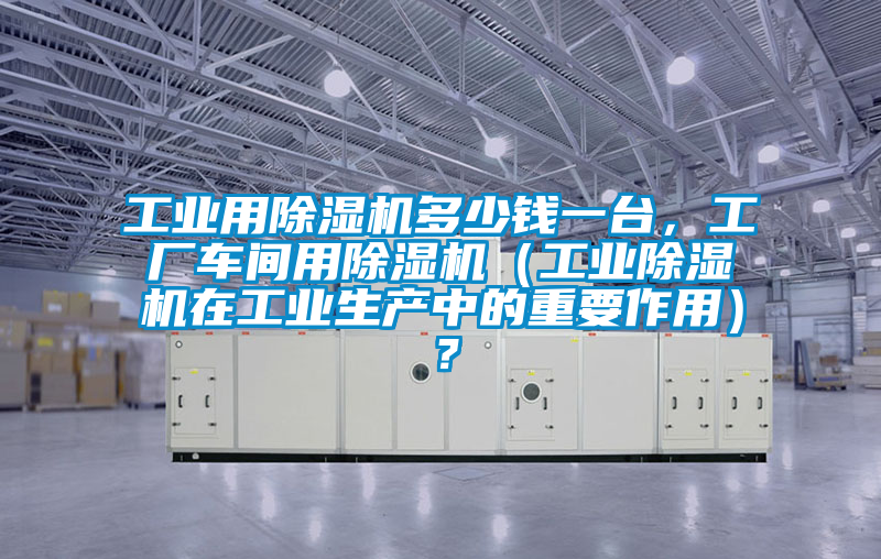 工業(yè)用除濕機(jī)多少錢一臺(tái)，工廠車間用除濕機(jī)（工業(yè)除濕機(jī)在工業(yè)生產(chǎn)中的重要作用）？