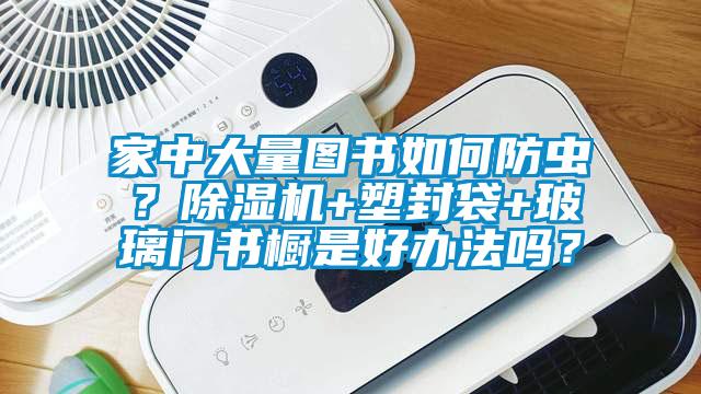 家中大量圖書如何防蟲？除濕機+塑封袋+玻璃門書櫥是好辦法嗎？