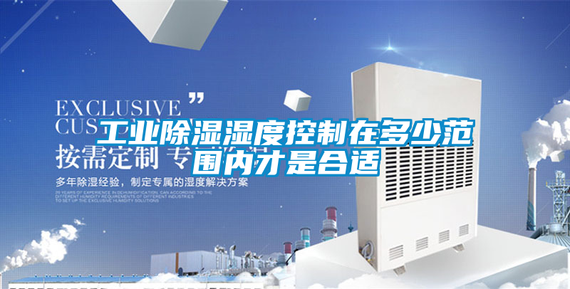 工業(yè)除濕濕度控制在多少范圍內(nèi)才是合適