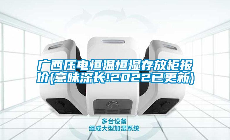 廣西壓電恒溫恒濕存放柜報價(意味深長!2022已更新)