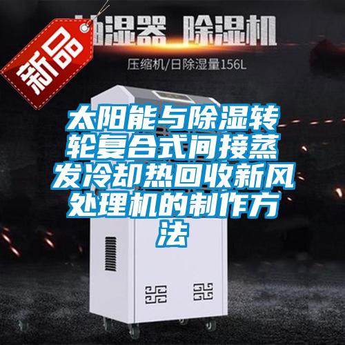 太陽能與除濕轉(zhuǎn)輪復(fù)合式間接蒸發(fā)冷卻熱回收新風(fēng)處理機(jī)的制作方法