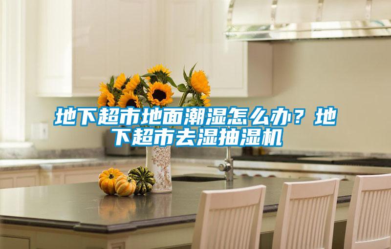 地下超市地面潮濕怎么辦？地下超市去濕抽濕機(jī)