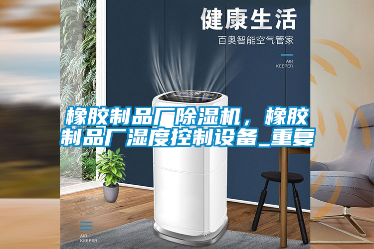 橡膠制品廠除濕機，橡膠制品廠濕度控制設備_重復