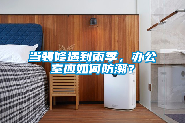 當(dāng)裝修遇到雨季，辦公室應(yīng)如何防潮？