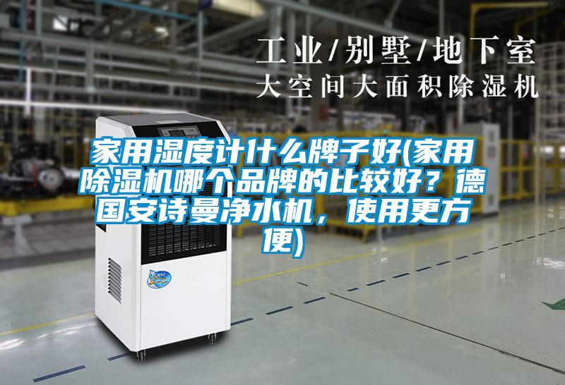 家用濕度計(jì)什么牌子好(家用除濕機(jī)哪個(gè)品牌的比較好？德國安詩曼凈水機(jī)，使用更方便)