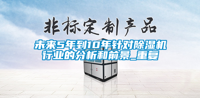 未來5年到10年針對除濕機行業(yè)的分析和前景_重復(fù)