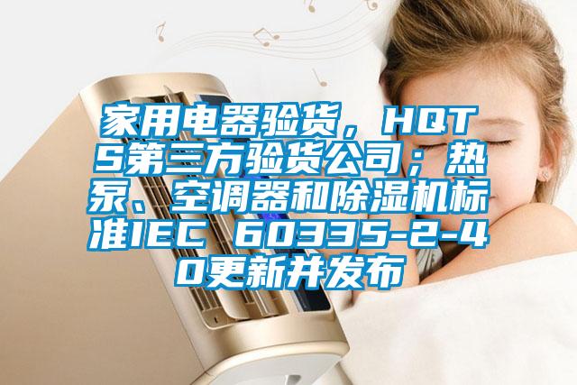 家用電器驗(yàn)貨，HQTS第三方驗(yàn)貨公司；熱泵、空調(diào)器和除濕機(jī)標(biāo)準(zhǔn)IEC 60335-2-40更新并發(fā)布