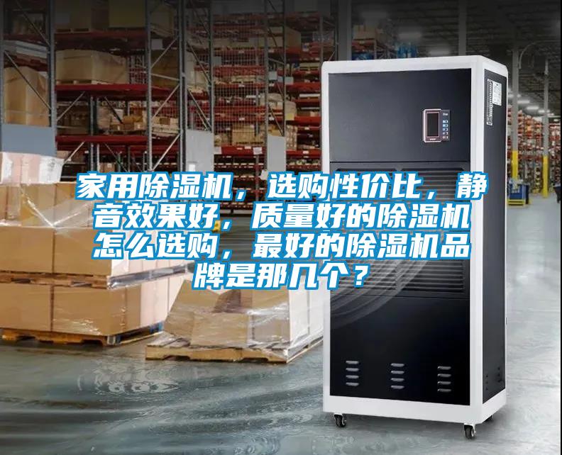 家用除濕機(jī)，選購性價(jià)比，靜音效果好，質(zhì)量好的除濕機(jī)怎么選購，最好的除濕機(jī)品牌是那幾個(gè)？