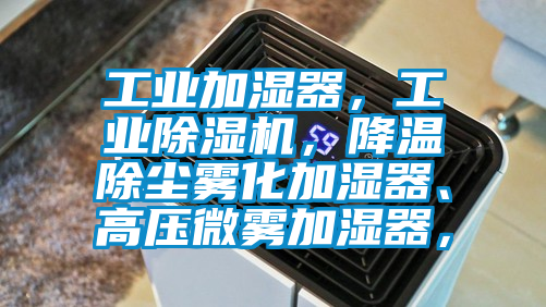 工業(yè)加濕器，工業(yè)除濕機(jī)，降溫除塵霧化加濕器、高壓微霧加濕器，