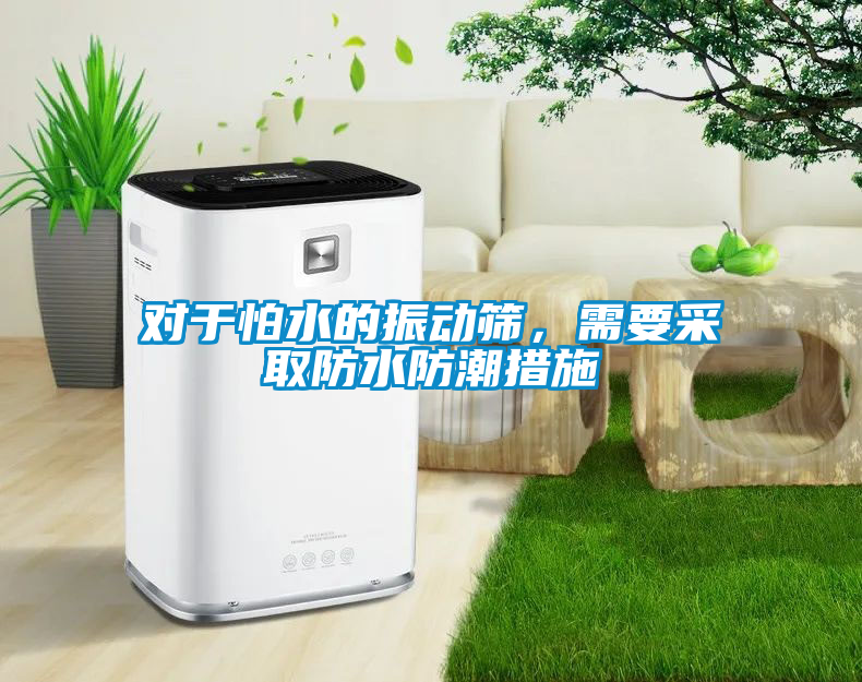 對于怕水的振動篩，需要采取防水防潮措施