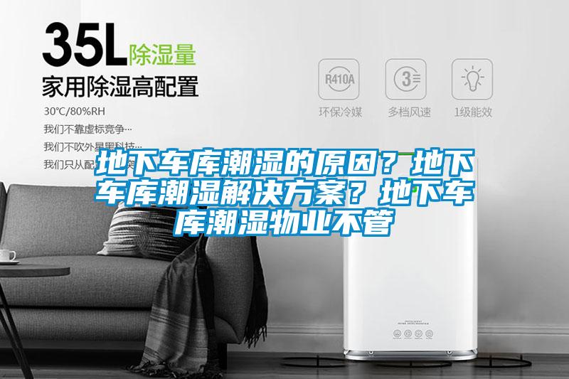 地下車庫潮濕的原因？地下車庫潮濕解決方案？地下車庫潮濕物業(yè)不管