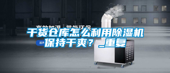 干貨倉庫怎么利用除濕機(jī)保持干爽？_重復(fù)