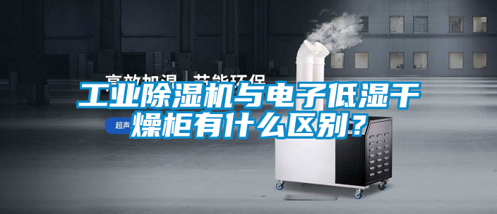工業(yè)除濕機(jī)與電子低濕干燥柜有什么區(qū)別？