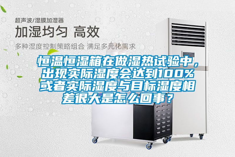 恒溫恒濕箱在做濕熱試驗中，出現(xiàn)實際濕度會達到100%或者實際濕度與目標濕度相差很大是怎么回事？