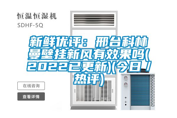 新鮮優(yōu)評：邢臺科林曼壁掛新風(fēng)有效果嗎(2022已更新)(今日／熱評)