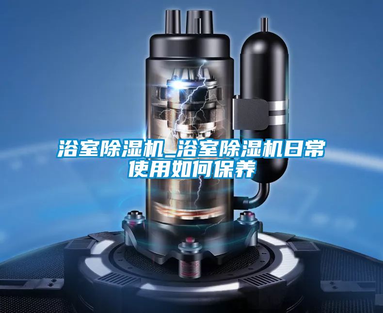 浴室除濕機_浴室除濕機日常使用如何保養(yǎng)