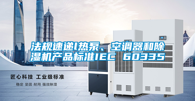法規(guī)速遞l熱泵、空調(diào)器和除濕機(jī)產(chǎn)品標(biāo)準(zhǔn)IEC 60335