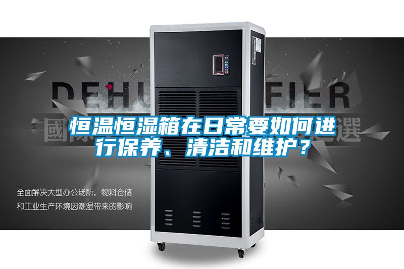 恒溫恒濕箱在日常要如何進行保養(yǎng)、清潔和維護？
