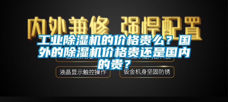 工業(yè)除濕機(jī)的價格貴么？國外的除濕機(jī)價格貴還是國內(nèi)的貴？
