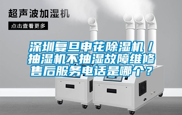 深圳復(fù)旦申花除濕機(jī)／抽濕機(jī)不抽濕故障維修售后服務(wù)電話是哪個(gè)？