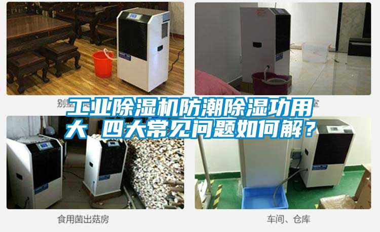 工業(yè)除濕機防潮除濕功用大 四大常見問題如何解？