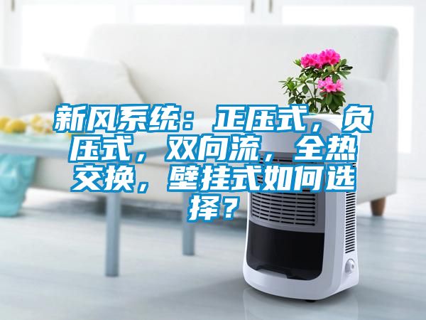 新風系統(tǒng)：正壓式，負壓式，雙向流，全熱交換，壁掛式如何選擇？