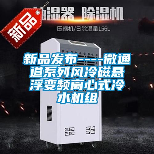 新品發(fā)布----微通道系列風(fēng)冷磁懸浮變頻離心式冷水機組