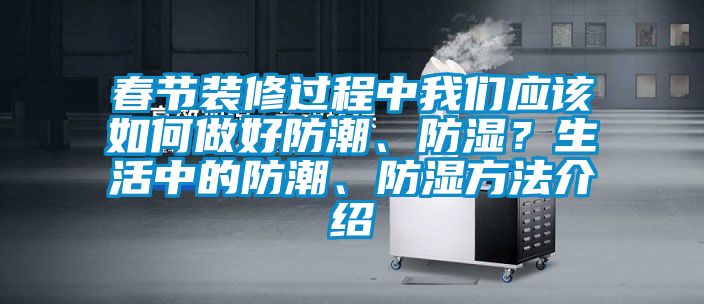 春節(jié)裝修過程中我們應(yīng)該如何做好防潮、防濕？生活中的防潮、防濕方法介紹