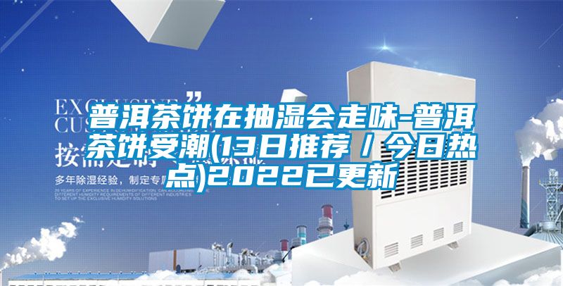 普洱茶餅在抽濕會(huì)走味-普洱茶餅受潮(13日推薦／今日熱點(diǎn))2022已更新