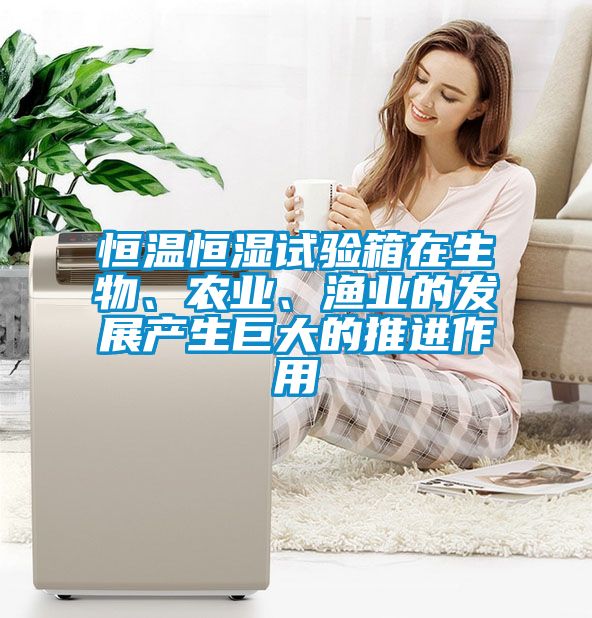 恒溫恒濕試驗箱在生物、農(nóng)業(yè)、漁業(yè)的發(fā)展產(chǎn)生巨大的推進作用