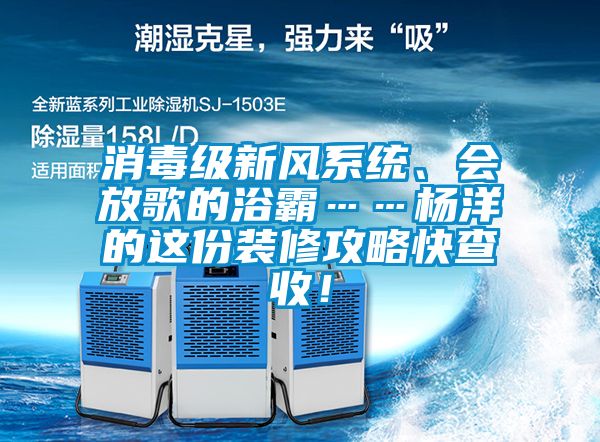消毒級(jí)新風(fēng)系統(tǒng)、會(huì)放歌的浴霸……楊洋的這份裝修攻略快查收！